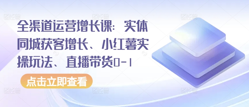 全渠道运营增长课：实体同城获客增长、小红薯实操玩法、直播带货0-1-妙创课堂