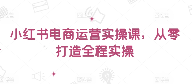 小红书电商运营实操课，​从零打造全程实操-妙创课堂