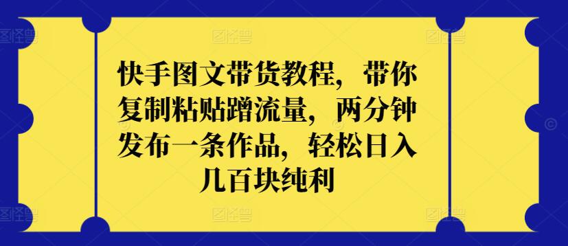 快手图文带货教程，带你复制粘贴蹭流量，两分钟发布一条作品，轻松日入几百块纯利-妙创课堂