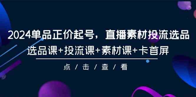 （9718期）2024单品正价起号，直播素材投流选品，选品课+投流课+素材课+卡首屏-101节-妙创课堂