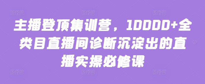 主播登顶集训营，10000+全类目直播间诊断沉淀出的直播实操必修课-妙创课堂
