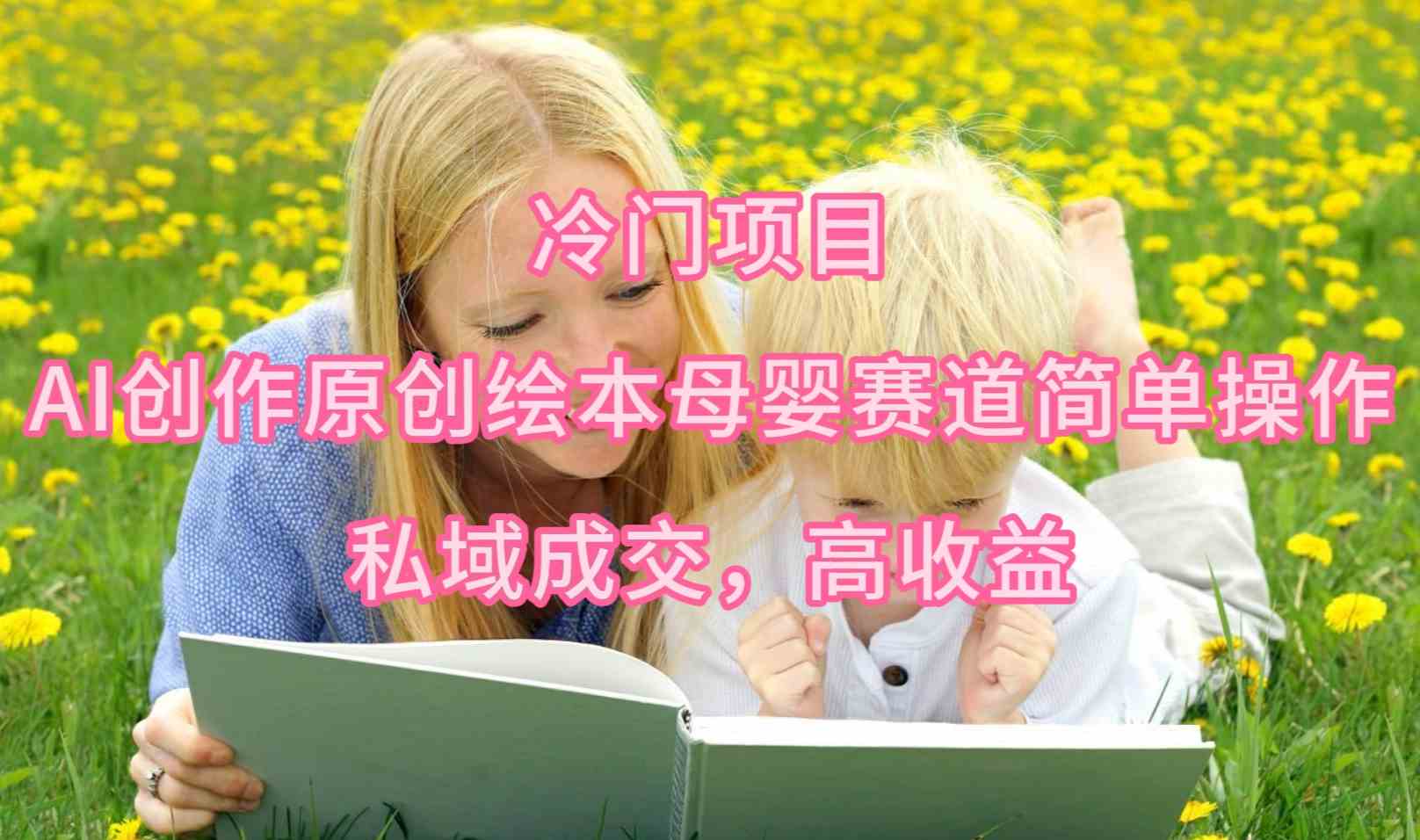 （9726期）冷门项目，AI创作原创绘本母婴赛道简单操作，私域成交，高收益-妙创课堂