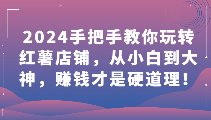 2024手把手教你玩转红薯店铺，从小白到大神，赚钱才是硬道理！-妙创课堂