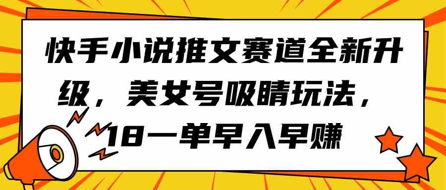 （9776期）快手小说推文赛道全新升级，美女号吸睛玩法，18一单早入早赚-妙创课堂