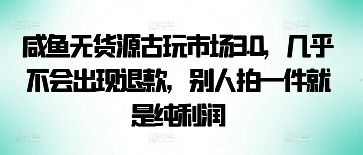 咸鱼无货源古玩市场3.0，几乎不会出现退款，别人拍一件就是纯利润-妙创课堂