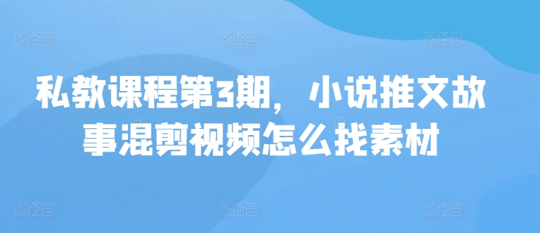 私教课程第3期，小说推文故事混剪视频怎么找素材-妙创课堂