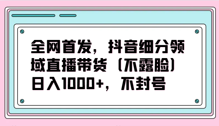 全网首发，抖音细分领域直播带货（不露脸）项目，日入1000+，不封号-妙创课堂