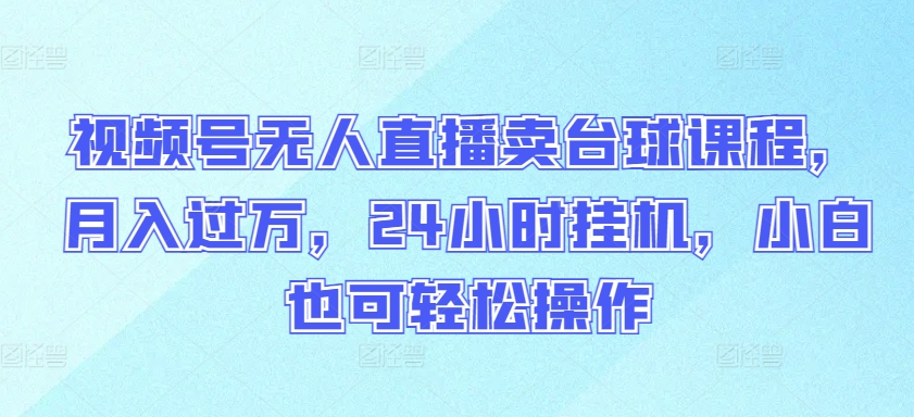 视频号无人直播卖台球课程，月入过万，24小时挂机，小白也可轻松操作-妙创课堂