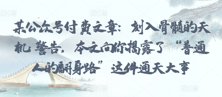 某公众号付费文章：刻入骨髓的天机: 警告，本文向你揭露了 “普通人的翻身路” 这件通天大事-妙创课堂