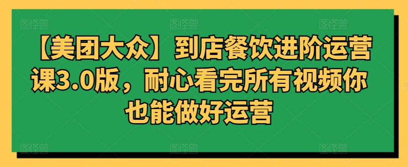 【美团大众】到店餐饮进阶运营课3.0版，耐心看完所有视频你也能做好运营-妙创课堂