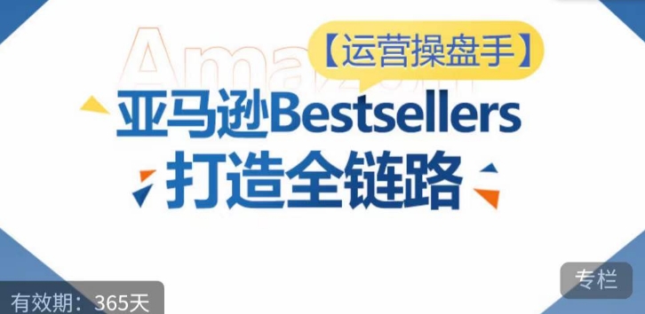 运营操盘手！亚马逊Bestsellers打造全链路，选品、Listing、广告投放全链路进阶优化-妙创课堂