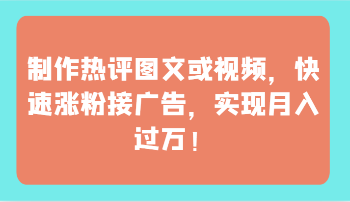 制作热评图文或视频，快速涨粉接广告，实现月入过万！-妙创课堂