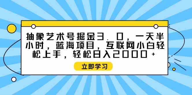 （9711期）抽象艺术号掘金3.0，一天半小时 ，蓝海项目， 互联网小白轻松上手，轻松…-妙创课堂