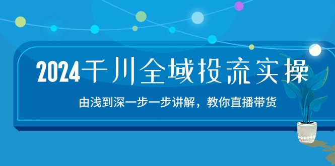 2024千川全域投流精品实操：由谈到深一步一步讲解，教你直播带货（15节）-妙创课堂