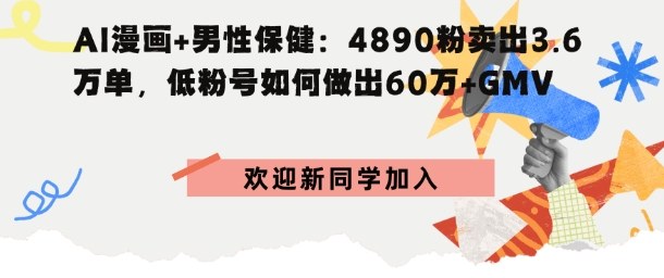 AI漫画+男性保健：4890粉卖出3.6W单，低粉号如何做出60W+GMV-沈臣知识库