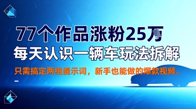 77个作品涨粉25W，每天认识一辆车玩法拆解，只需搞定两组提示词，新手也能做的爆款视频-沈臣知识库