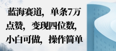 蓝海赛道，单条7W点赞，变现四位数，小白可做，操作简单-沈臣知识库