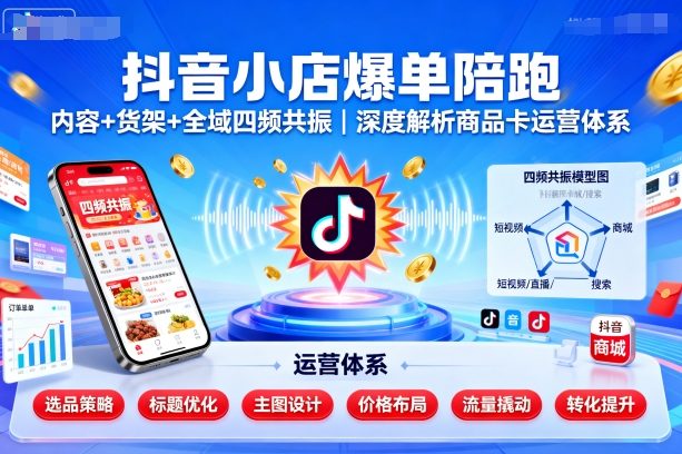 抖音小店爆单陪跑，内容＋货架＋全域四频共振，深度解析抖音商品卡运营体系-沈臣知识库