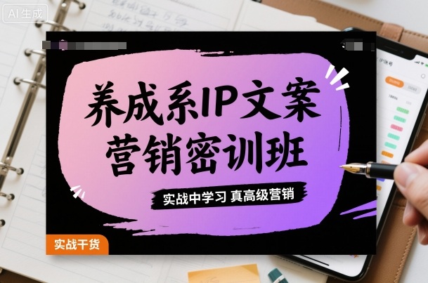 养成系IP文案营销密训班，实战中学习真高级营销-沈臣知识库