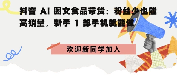 抖音AI图文食品带货：粉丝少也能高销量，新手1部手机就能做-沈臣知识库