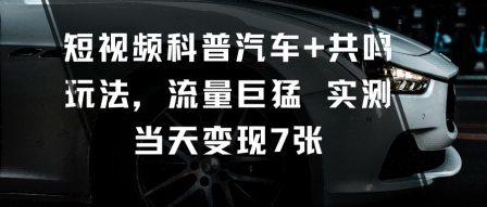 短视频科普汽车+共鸣玩法,流量巨猛实测当天变现7张-沈臣知识库
