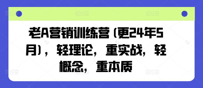 老A营销训练营(更25年10月)，轻理论，重实战，轻概念，重本质-沈臣知识库