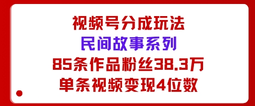 视频号分成玩法：民间故事系列，全程AI生成85条作品粉丝38.3万单条视频变现4位数-沈臣知识库