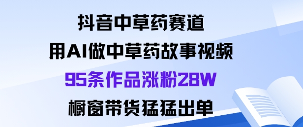 抖音中草药赛道,用Al做中草药故事视频95条作品涨粉28W,橱窗带货猛出单-沈臣知识库