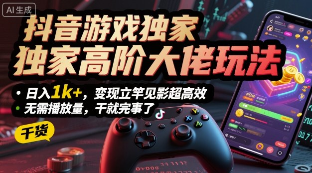 抖音游戏独家高阶大佬玩法，日入1k+，变现立竿见影超高效，无需播放量，干就完事了【揭秘】-沈臣知识库