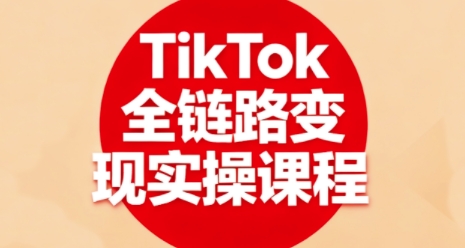 TikTok全链路变现实操课程，全方位助力学员掌握TK变现技能-沈臣知识库
