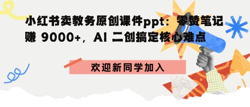 小红书卖教务原创课件ppt:零赞笔记賺9k+,AI二创搞定核心难点-沈臣知识库