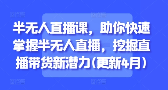 半无人直播课，助你快速掌握半无人直播，挖掘直播带货新潜力(更新9月)-沈臣知识库