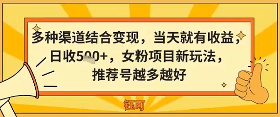 多种渠道结合变现，当天就有收益，日收5张+，女粉项目新玩法，推荐号越多越好-沈臣知识库