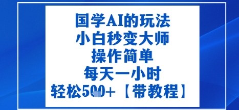 国学AI的玩法，小白秒变大师，操作简单，每天一小时，轻松5张+【附带教程】-沈臣知识库