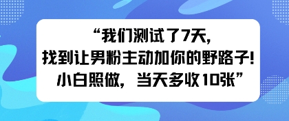 我们测试了7天，找到让男粉主动加你的野路子！小白照做，当天收益多张-沈臣知识库