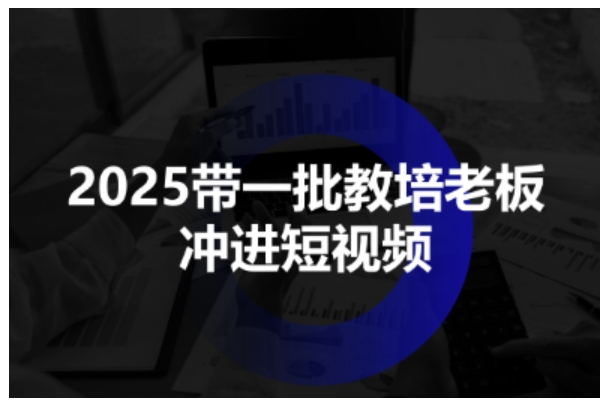 2025带一批教培老板冲进短视频，全方位助力教培人掌握短视频招生技能-沈臣知识库