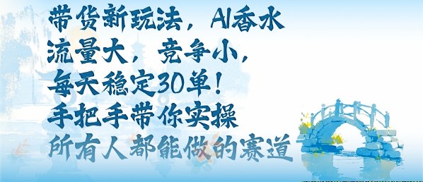 带货新玩法，AI香水，流量大，竞争小，每天稳定30单，手把手带你实操所有人都能做的赛道-沈臣知识库