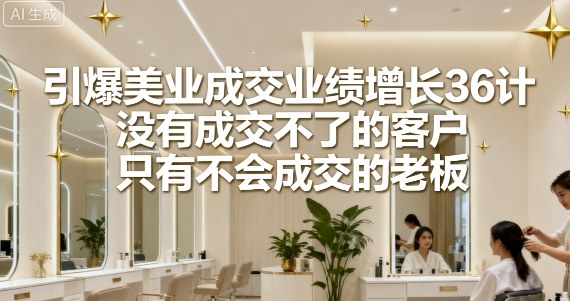 引爆美业成交业绩增长36计，没有成交不了的客户，只有不会成交的老板-沈臣知识库