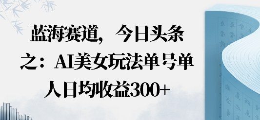 今日头条之AI美女玩法单号单人日均收益3张+无违规无封号无限制-沈臣知识库