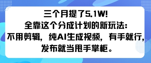 三个月提了5.1W！全靠这个分成计划的新玩法：不用剪辑，纯AI生成视频，有手就行，发布就当甩手掌柜。-沈臣知识库