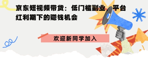京东短视频带货：低门槛副业，平台红利期下的賺钱机会-沈臣知识库