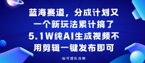 蓝海赛道，分成计划又一个新玩法累计搞了5.1W，纯AI生成视频不用剪辑一键发布即可-沈臣知识库