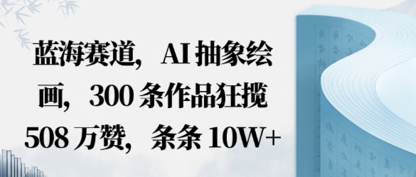 蓝海赛道，AI抽象绘画，300条作品狂揽508W赞，条条10W+，手残党10分钟出爆款，错过真亏-沈臣知识库