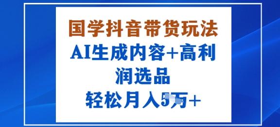 国学抖音带货玩法，AI生成内容+高利润选品，轻松月入1W+-沈臣知识库
