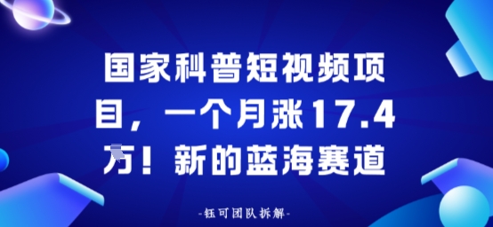 国家科普短视频项目,一个月涨17.4W!新的蓝海赛道-沈臣知识库