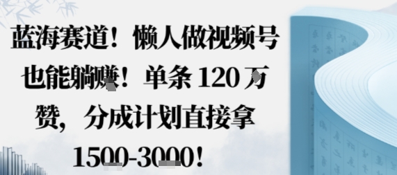 蓝海赛道，懒人做视频号也能躺挣，单条120W赞，分成计划直接拿1.5k，不用拍不用剪-沈臣知识库